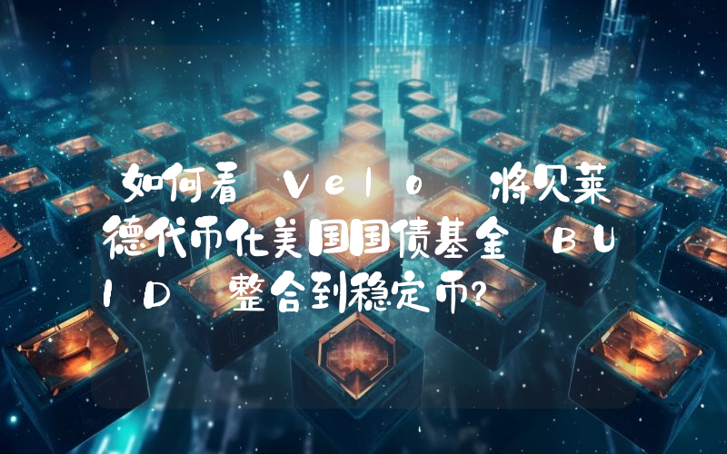 如何看 Velo 将贝莱德代币化美国国债基金 BUID 整合到稳定币?