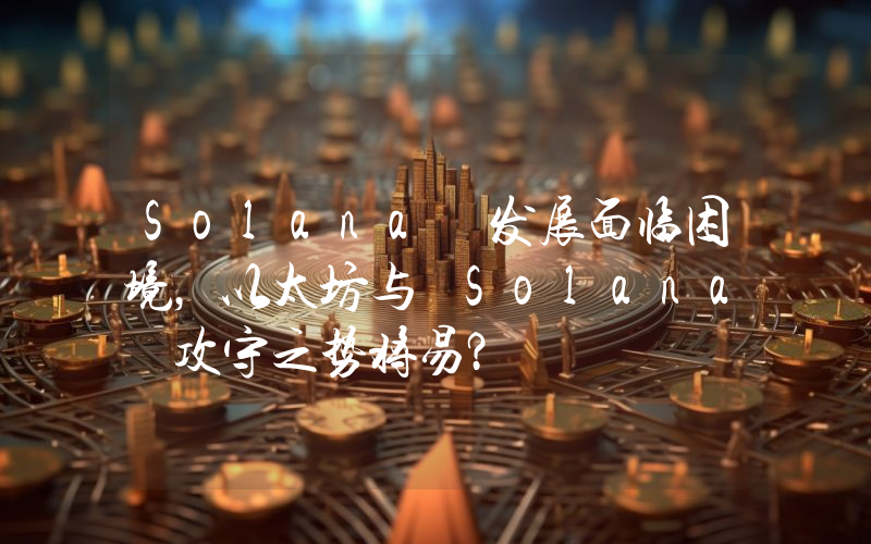 Solana 发展面临困境,以太坊与 Solana 攻守之势将易?