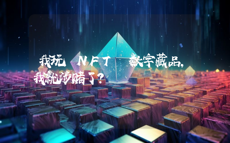 我玩 NFT 数字藏品,我就涉赌了?