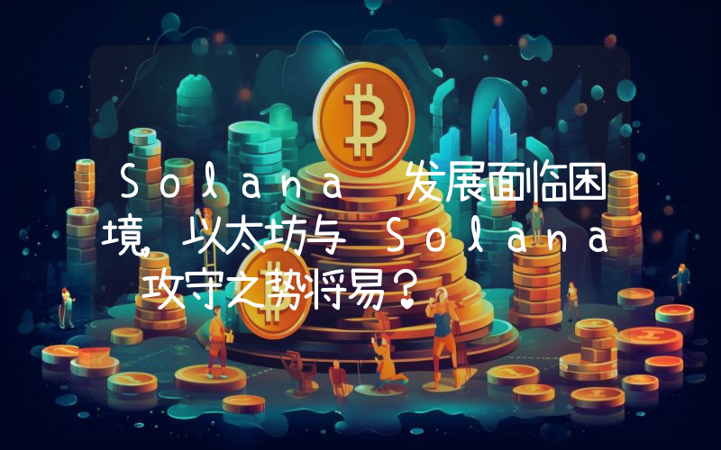 Solana 发展面临困境,以太坊与 Solana 攻守之势将易?