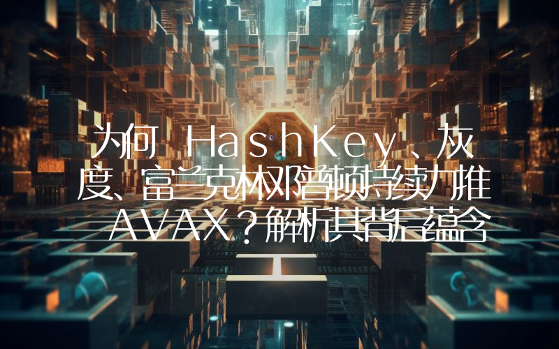 为何 HashKey、灰度、富兰克林邓普顿持续力推 AVAX?解析其背后蕴含的 RWA 逻辑