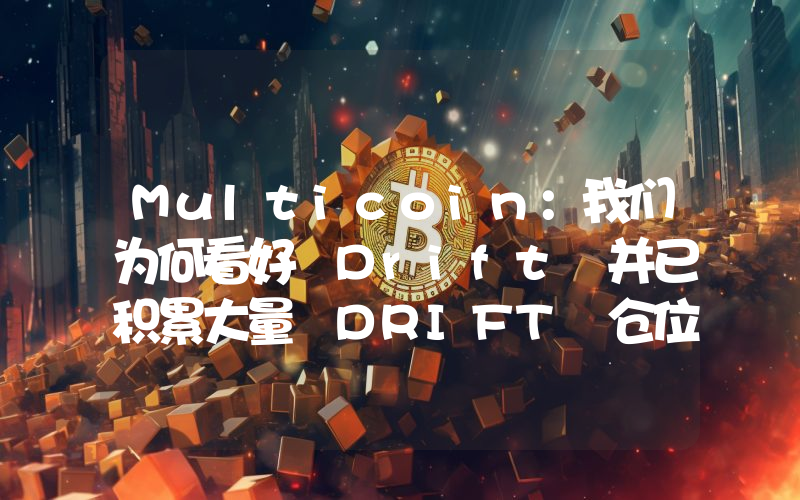 Multicoin:我们为何看好 Drift 并已积累大量 DRIFT 仓位