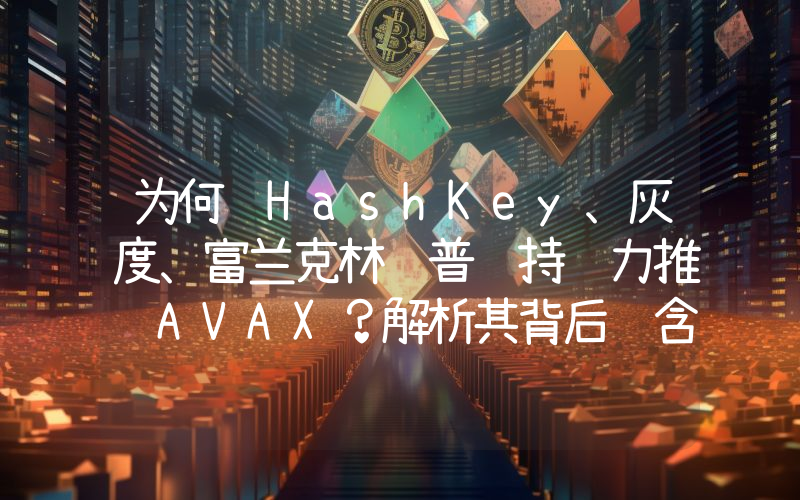 为何 HashKey、灰度、富兰克林邓普顿持续力推 AVAX?解析其背后蕴含的 RWA 逻辑