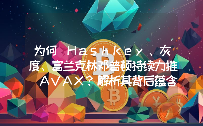 为何 HashKey、灰度、富兰克林邓普顿持续力推 AVAX?解析其背后蕴含的 RWA 逻辑
