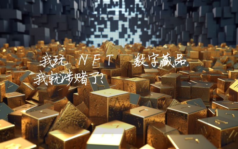 我玩 NFT 数字藏品,我就涉赌了?