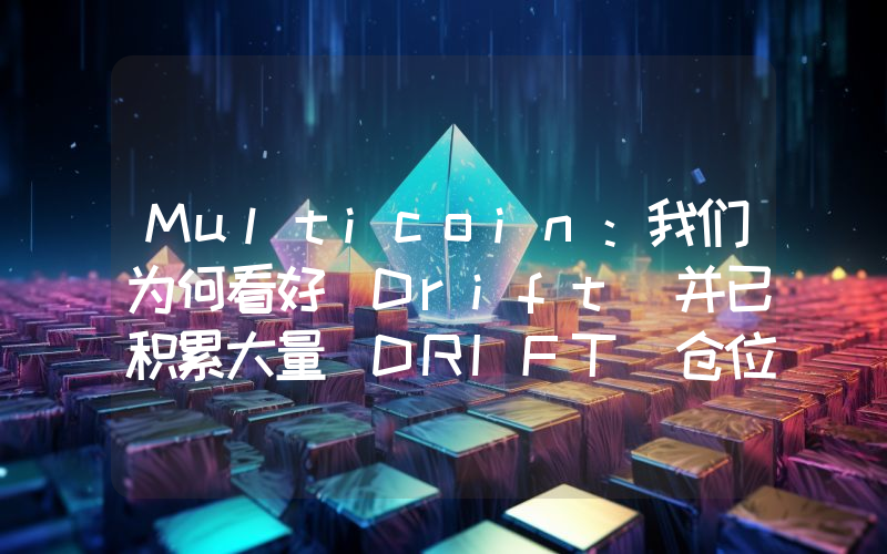 Multicoin:我们为何看好 Drift 并已积累大量 DRIFT 仓位
