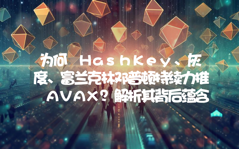 为何 HashKey、灰度、富兰克林邓普顿持续力推 AVAX?解析其背后蕴含的 RWA 逻辑