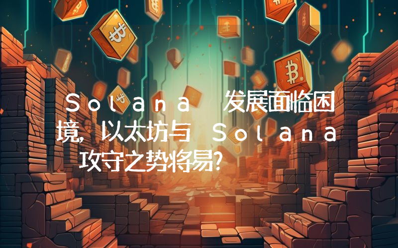 Solana 发展面临困境,以太坊与 Solana 攻守之势将易?