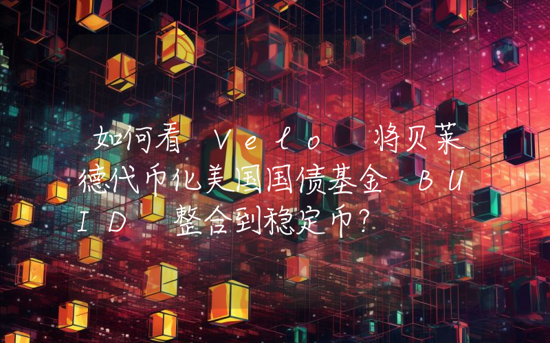如何看 Velo 将贝莱德代币化美国国债基金 BUID 整合到稳定币?