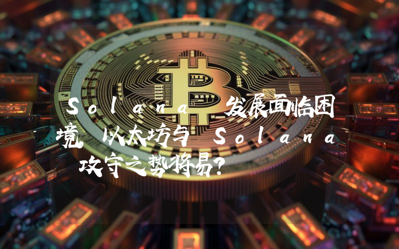 Solana 发展面临困境,以太坊与 Solana 攻守之势将易?
