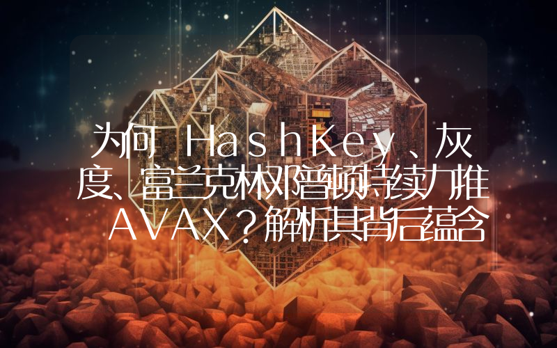 为何 HashKey、灰度、富兰克林邓普顿持续力推 AVAX?解析其背后蕴含的 RWA 逻辑