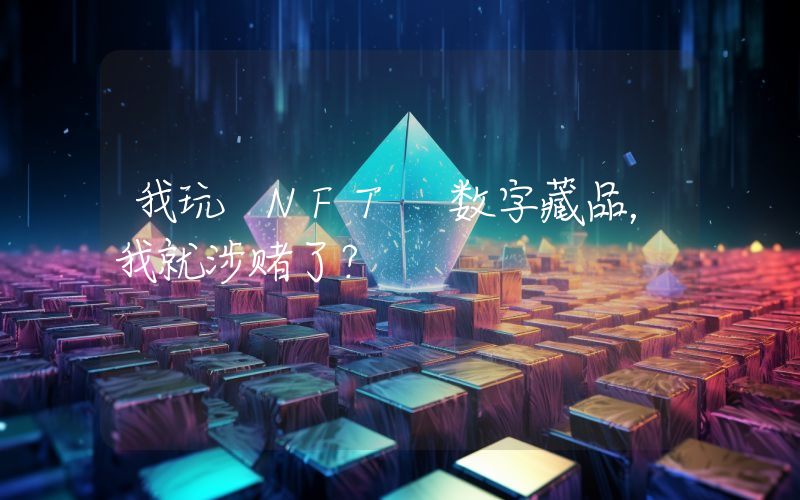 我玩 NFT 数字藏品,我就涉赌了?