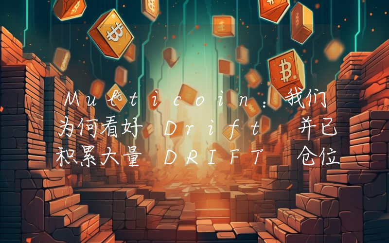 Multicoin:我们为何看好 Drift 并已积累大量 DRIFT 仓位