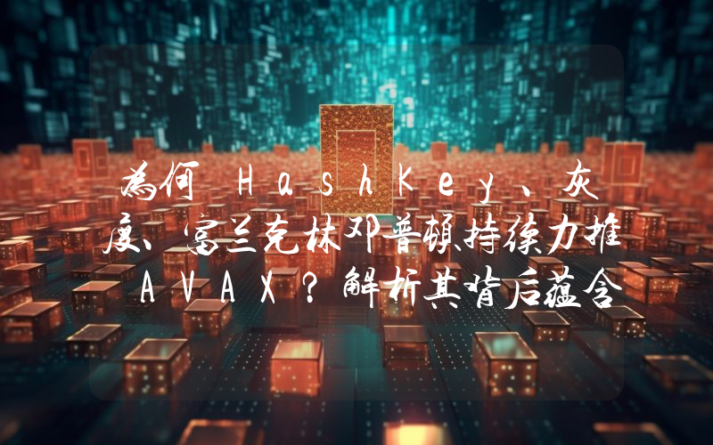 为何 HashKey、灰度、富兰克林邓普顿持续力推 AVAX?解析其背后蕴含的 RWA 逻辑