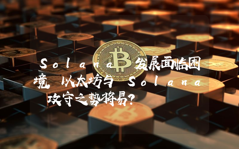 Solana 发展面临困境,以太坊与 Solana 攻守之势将易?