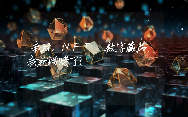 我玩 NFT 数字藏品,我就涉赌了?
