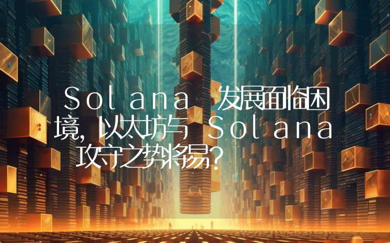 Solana 发展面临困境,以太坊与 Solana 攻守之势将易?