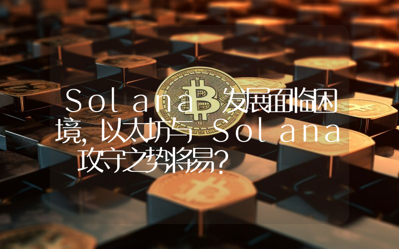 Solana 发展面临困境,以太坊与 Solana 攻守之势将易?