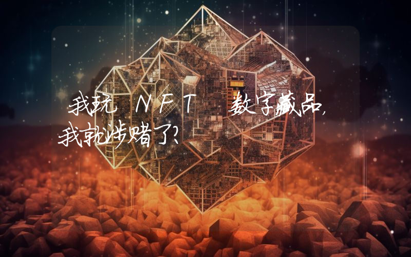 我玩 NFT 数字藏品,我就涉赌了?