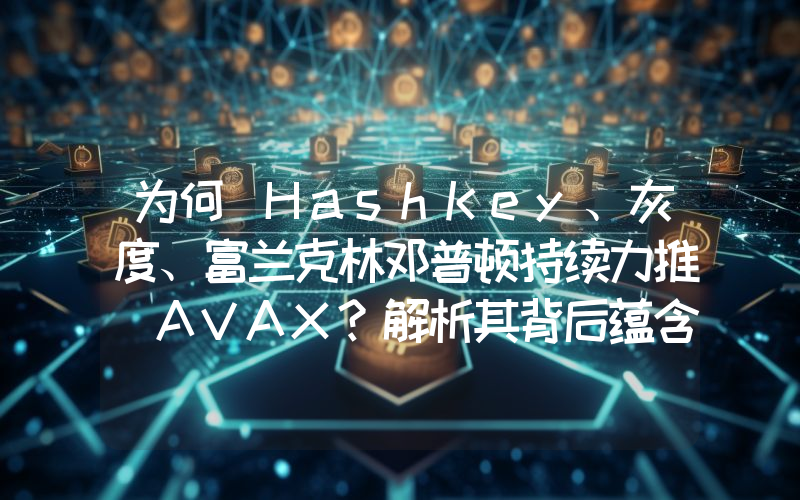为何 HashKey、灰度、富兰克林邓普顿持续力推 AVAX?解析其背后蕴含的 RWA 逻辑