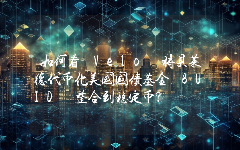 如何看 Velo 将贝莱德代币化美国国债基金 BUID 整合到稳定币?