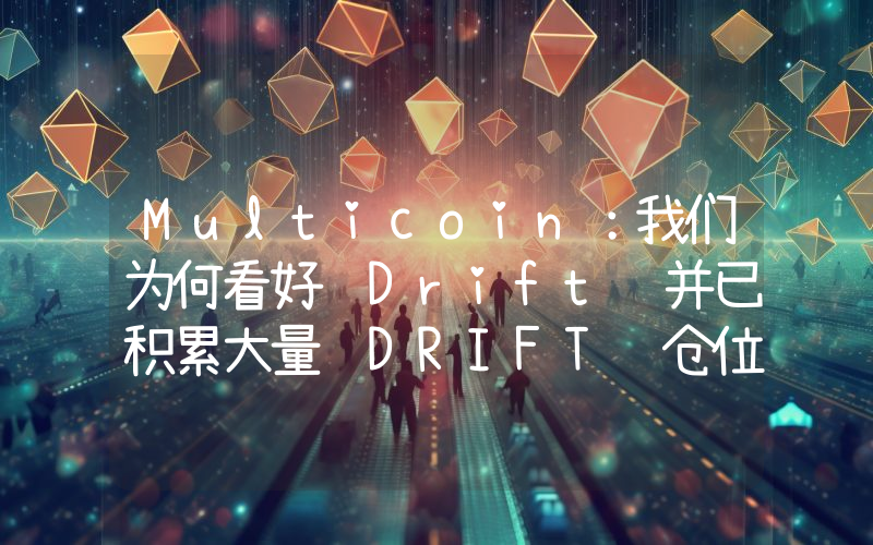 Multicoin:我们为何看好 Drift 并已积累大量 DRIFT 仓位
