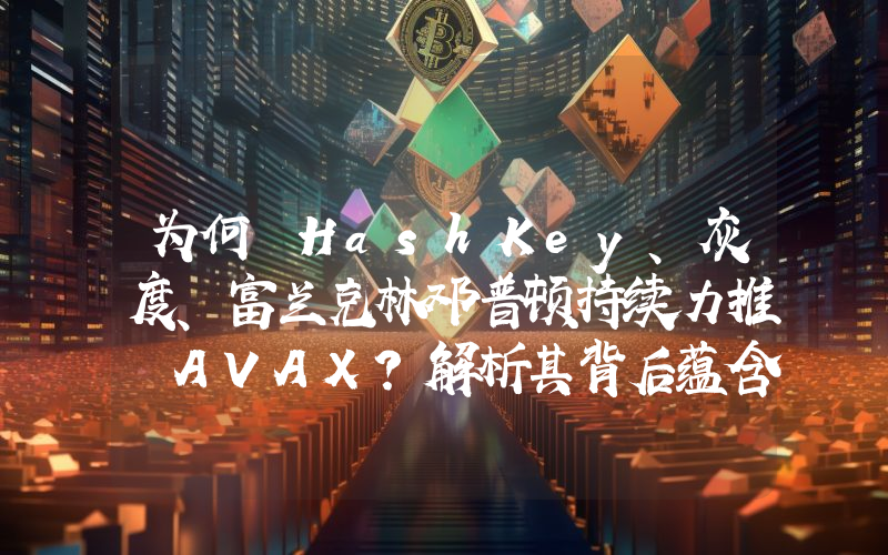 为何 HashKey、灰度、富兰克林邓普顿持续力推 AVAX?解析其背后蕴含的 RWA 逻辑