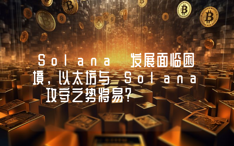 Solana 发展面临困境,以太坊与 Solana 攻守之势将易?