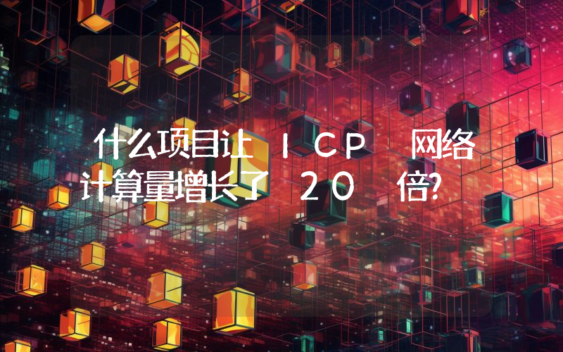 什么项目让 ICP 网络计算量增长了 20 倍?