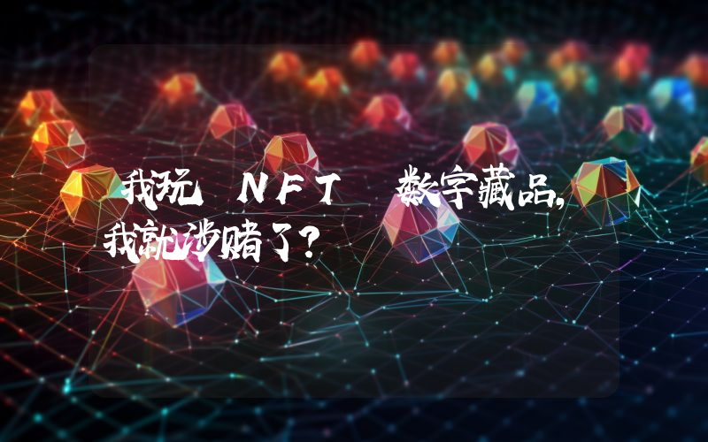 我玩 NFT 数字藏品,我就涉赌了?