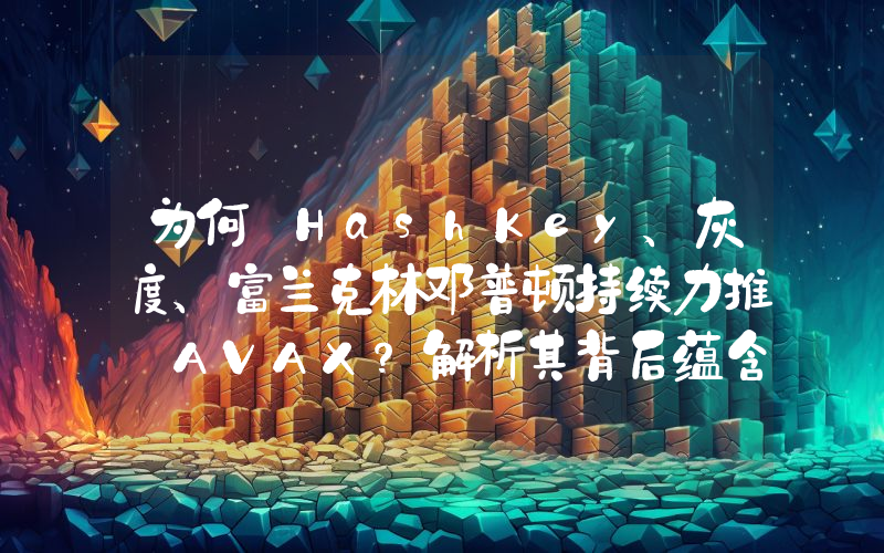 为何 HashKey、灰度、富兰克林邓普顿持续力推 AVAX?解析其背后蕴含的 RWA 逻辑