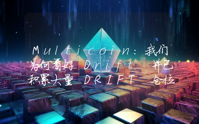 Multicoin:我们为何看好 Drift 并已积累大量 DRIFT 仓位