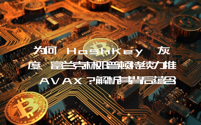 为何 HashKey、灰度、富兰克林邓普顿持续力推 AVAX?解析其背后蕴含的 RWA 逻辑