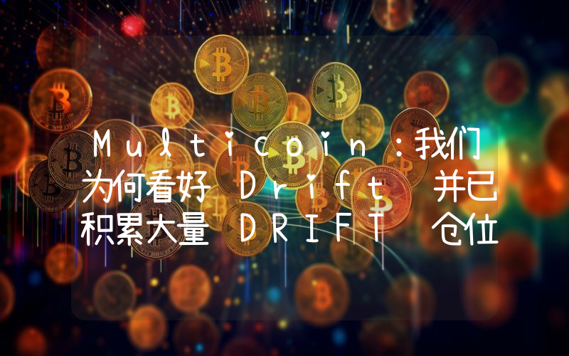 Multicoin:我们为何看好 Drift 并已积累大量 DRIFT 仓位