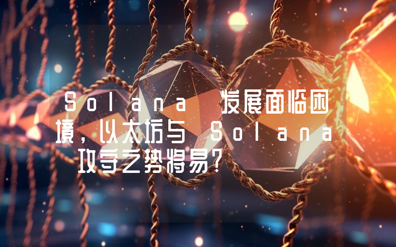 Solana 发展面临困境,以太坊与 Solana 攻守之势将易?