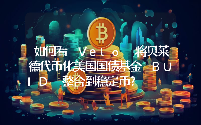 如何看 Velo 将贝莱德代币化美国国债基金 BUID 整合到稳定币?
