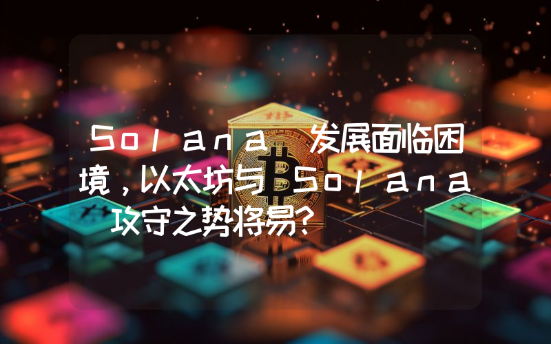Solana 发展面临困境,以太坊与 Solana 攻守之势将易?