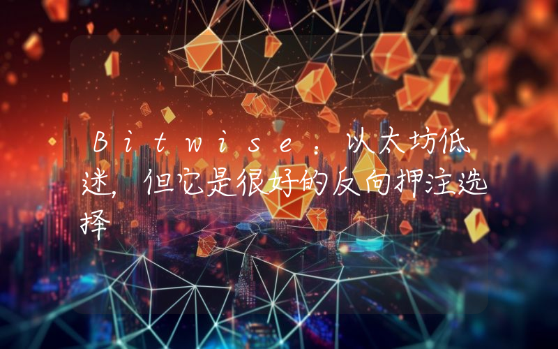 Bitwise:以太坊低迷,但它是很好的反向押注选择