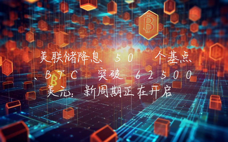 美联储降息 50 个基点、BTC 突破 62500 美元:新周期正在开启