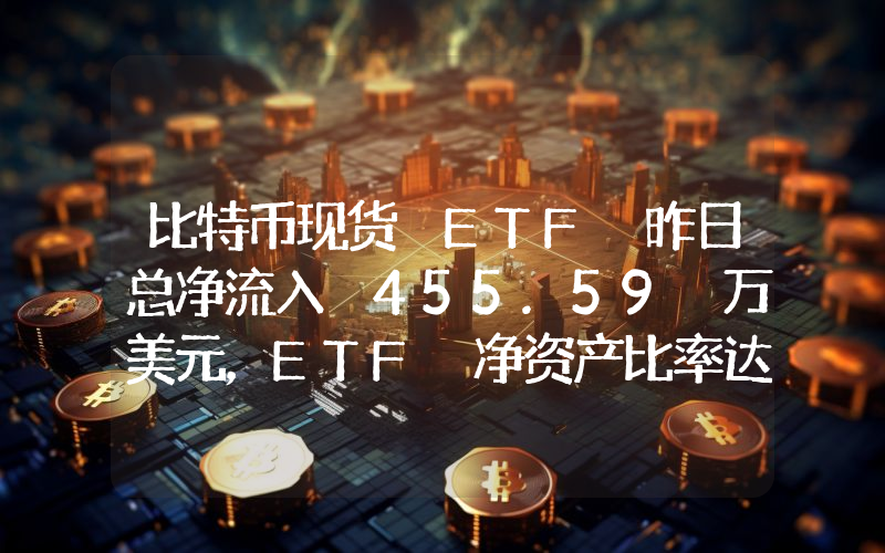 比特币现货 ETF 昨日总净流入 455.59 万美元,ETF 净资产比率达 4.63%