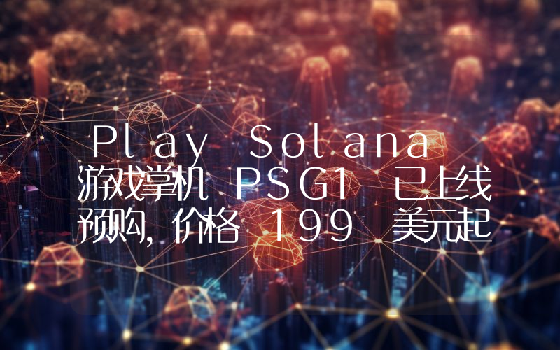 Play Solana 游戏掌机 PSG1 已上线预购,价格 199 美元起