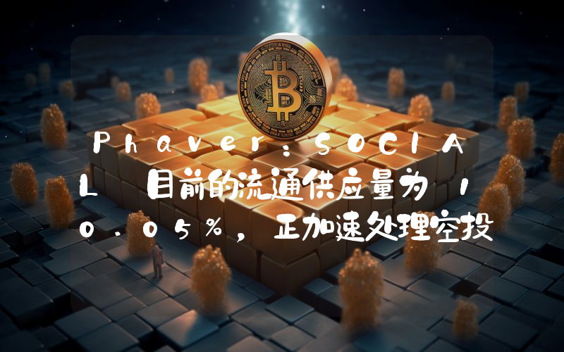 Phaver:SOCIAL 目前的流通供应量为 10.05%,正加速处理空投领取请求