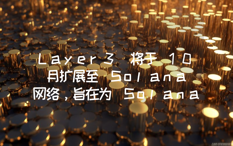 Layer3 将于 10 月扩展至 Solana 网络,旨在为 Solana 协议创建消费者分发层