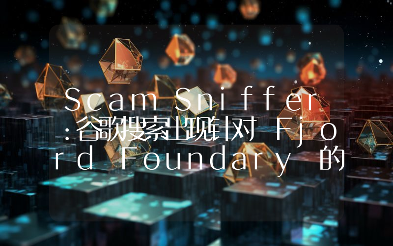 Scam Sniffer:谷歌搜索出现针对 Fjord Foundary 的钓鱼广告
