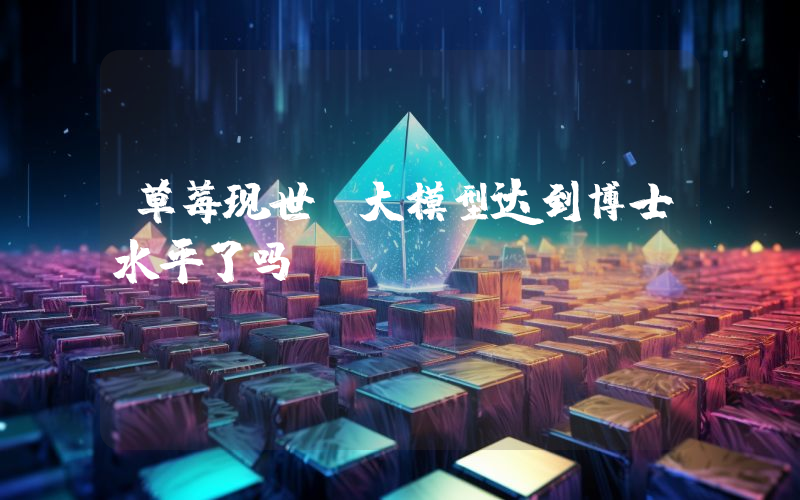 草莓现世,大模型达到博士水平了吗?