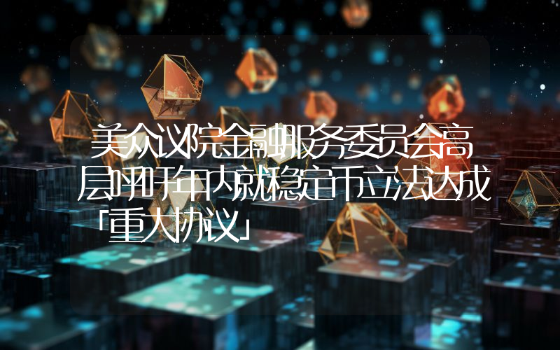 美众议院金融服务委员会高层呼吁年内就稳定币立法达成「重大协议」