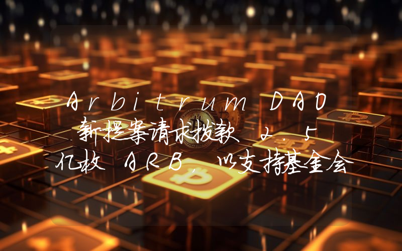 Arbitrum DAO 新提案请求拨款 2.5 亿枚 ARB,以支持基金会发展战略伙伴关系