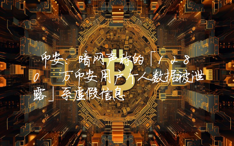 币安:暗网声称的「1280 万币安用户个人数据被泄露」系虚假信息