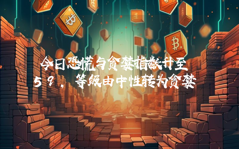 今日恐慌与贪婪指数升至 59,等级由中性转为贪婪