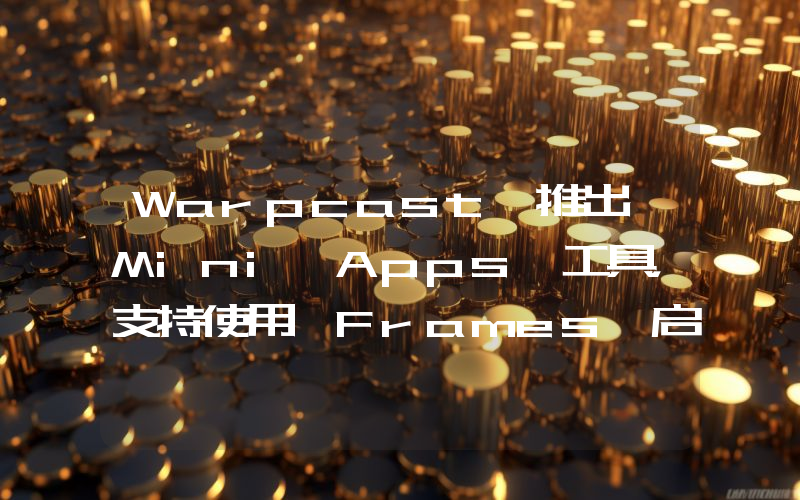 Warpcast 推出 Mini Apps 工具,支持使用 Frames 启动全功能的 Web 应用